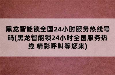 黑龙智能锁全国24小时服务热线号码(黑龙智能锁24小时全国服务热线 精彩呼叫等您来)